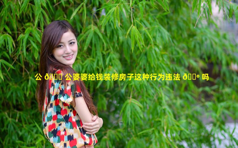 公 🍀 公婆婆给钱装修房子这种行为违法 🌺 吗